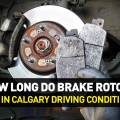 How Long Do Brake Rotors Last in Calgary Driving Conditions?