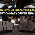 How Long Do Brake Pads Last? What Every Calgary Driver Should Know